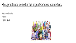 •Los problemas de todas las organizaciones económicas
• que cantidades
• como
• para que
 