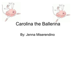 Carolina the Ballerina By: Jenna Miserendino  