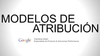 MODELOS DE
ATRIBUCIÓN
Carolina Urien
Especialista de Producto & Soluciones Performance

 