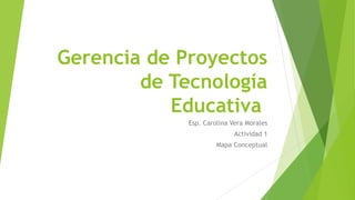 Gerencia de Proyectos
de Tecnología
Educativa
Esp. Carolina Vera Morales
Actividad 1
Mapa Conceptual
 