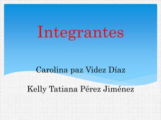 Carolina paz Videz Díaz
Kelly Tatiana Pérez Jiménez
Integrantes
 
