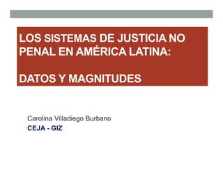 LOS SISTEMAS DE JUSTICIA NO
PENAL EN AMÉRICA LATINA:

DATOS Y MAGNITUDES


 Carolina Villadiego Burbano
 CEJA - GIZ
 
