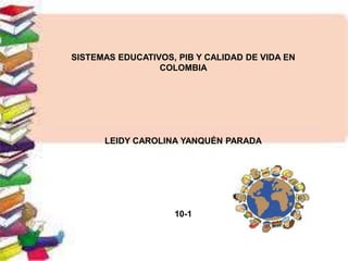 SISTEMAS EDUCATIVOS, PIB Y CALIDAD DE VIDA EN
COLOMBIA
LEIDY CAROLINA YANQUÉN PARADA
10-1
 