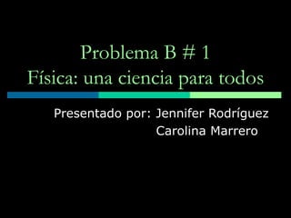 Problema B # 1 Física: una ciencia para todos Presentado por: Jennifer Rodríguez   Carolina Marrero 