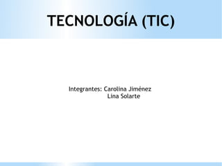 TECNOLOGÍA (TIC)
Integrantes: Carolina Jiménez
Lina Solarte
 