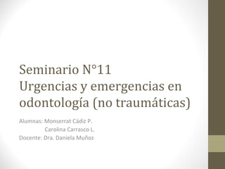 Seminario N°11
Urgencias y emergencias en
odontología (no traumáticas)
Alumnas: Monserrat Cádiz P.
Carolina Carrasco L.
Docente: Dra. Daniela Muñoz
 