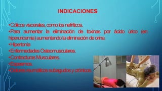 INDICACIONES
•Cólicosviscerales,comolosnefríticos.
•Para aumentar la eliminación de toxinas por ácido úrico (en
hiperuricemia)aumentandolaeliminacióndeorina.
•Hipertonía
•EnfermedadesOsteomusculares.
•ContracturasMusculares.
•Espasmos.
•Doloresreumáticossubagudosycrónicos.
 
