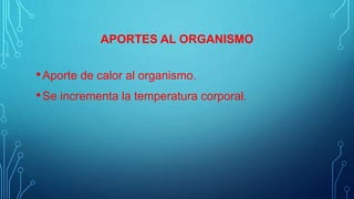 APORTES AL ORGANISMO
•Aporte de calor al organismo.
•Se incrementa la temperatura corporal.
 