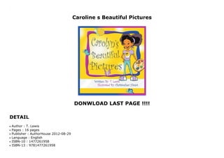 Caroline s Beautiful Pictures
DONWLOAD LAST PAGE !!!!
DETAIL
Caroline s Beautiful Pictures
Author : T. Lewisq
Pages : 16 pagesq
Publisher : AuthorHouse 2012-08-29q
Language : Englishq
ISBN-10 : 1477261958q
ISBN-13 : 9781477261958q
 