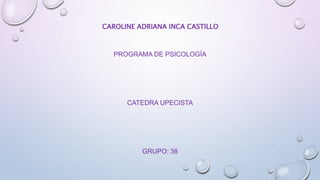 CAROLINE ADRIANA INCA CASTILLO 
PROGRAMA DE PSICOLOGÍA 
CATEDRA UPECISTA 
GRUPO: 38 
 