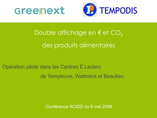 Double affichage en € et CO 2  des produits alimentaires  Opération pilote dans les Centres E.Leclerc  de Templeuve, Wattrelos et Beaulieu Conférence ACIDD du 6 mai 2008 