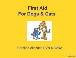 First Aid
For Dogs & Cats




Caroline Allenden RVN MBVNA
 