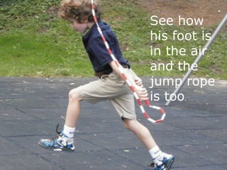 See how
his foot is
in the air
and the
jump rope
is too.
 