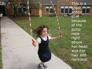 This is a
great
action
shot
because
of the
jump
rope
right
above
her head
and her
hair and
necklace.
 