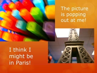 The picture
            is popping
            out at me!




I think I
might be
in Paris!
 