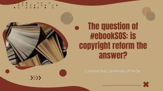 The question of
#ebookSOS: is
copyright reform the
answer?
Caroline Ball, University of Derby
 