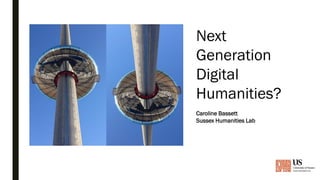 Next
Generation
Digital
Humanities?
Caroline Bassett
Sussex Humanities Lab
 