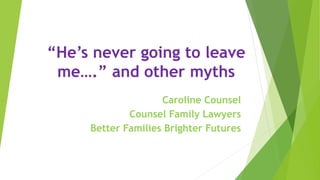 “He’s never going to leave
me….” and other myths
Caroline Counsel
Counsel Family Lawyers
Better Families Brighter Futures
 