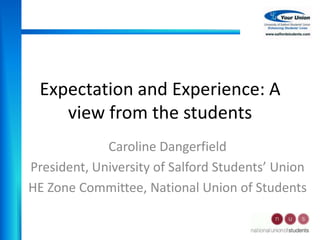 Expectation and Experience: A
    view from the students
             Caroline Dangerfield
President, University of Salford Students’ Union
HE Zone Committee, National Union of Students
 