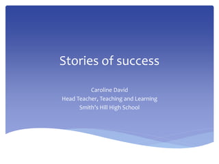Stories of success
Caroline David
Head Teacher, Teaching and Learning
Smith’s Hill High School
 