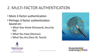 2. MULTI-FACTOR AUTHENTICATION
• More 2-factor authentication
• Perhaps 3-factor authentication
based on:
• What Your Know (Password, Security
Qs)
• What You Have (Devices)
• What You Are (Face ID, Touch)
4th Annual Cybersecurity Seminar
 