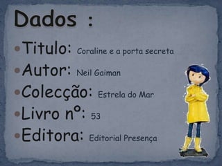 Titulo:Coraline e a porta secretaAutor:NeilGaimanColecção:Estrela do MarLivro nº: 53Editora: Editorial PresençaDados :