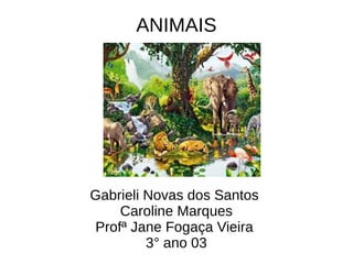 ANIMAIS
Gabrieli Novas dos Santos
Caroline Marques
Profª Jane Fogaça Vieira
3° ano 03
 
