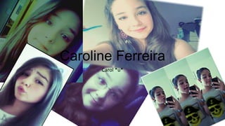 Caroline Ferreira
Carol *u*

 