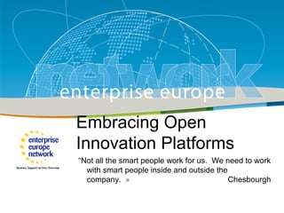 Embracing Open
                  Innovation Platforms
                  Title
                  Sub-title the smart people work for us. We need to work
                  “Not all
                    with smart people inside and outside the
                    company. »                               Chesbourgh
PLACE PARTNER’S
                                 European Commission
  LOGO HERE                      Enterprise and Industry
 