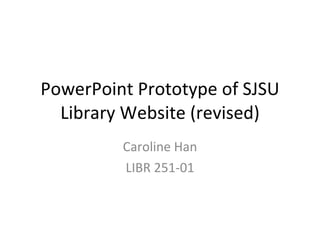 PowerPoint Prototype of SJSU Library Website (revised) Caroline Han LIBR 251-01 