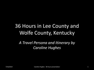 36 Hours in Lee County and
Wolfe County, Kentucky
A Travel Persona and Itinerary by
Caroline Hughes
7/16/2014 Caroline Hughes - 36 hours presentation 1
 