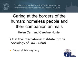 Caring at the borders of the
human: homeless people and
their companion animals
Helen Carr H.P.Carr@kent.ac.uk and Caroline Hunter
caroline.hunter@york.ac.uk

Talk at the International Institute for the
Sociology of Law - Oñati
• Date: 12th February 2014

 
