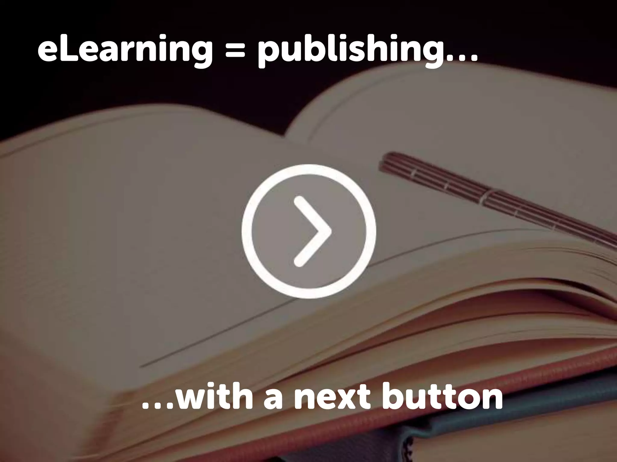 eLearning = publishing…
…with a next button
 
