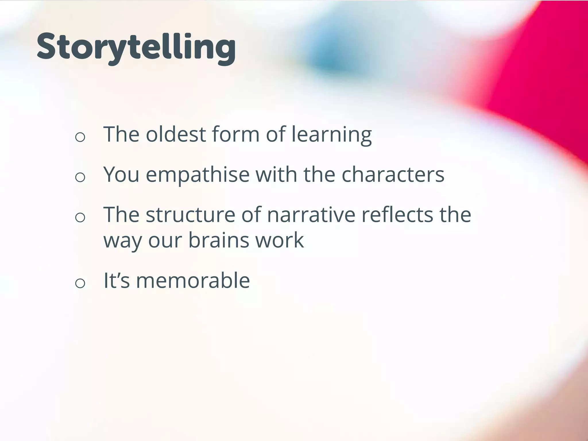 o The oldest form of learning
o You empathise with the characters
o The structure of narrative reflects the
way our brains work
o It’s memorable
Storytelling
 