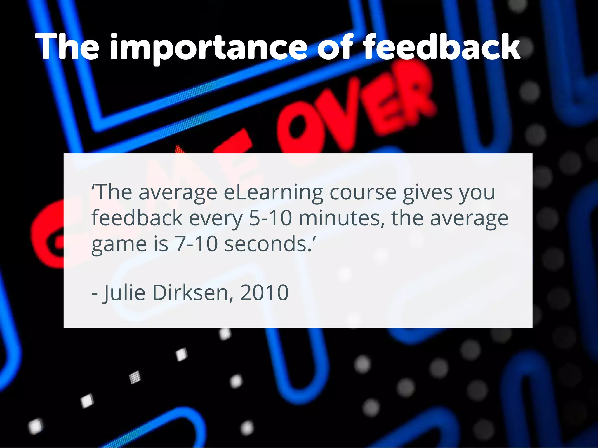 ‘The average eLearning course gives you
feedback every 5-10 minutes, the average
game is 7-10 seconds.’
The importance of feedback
- Julie Dirksen, 2010
 