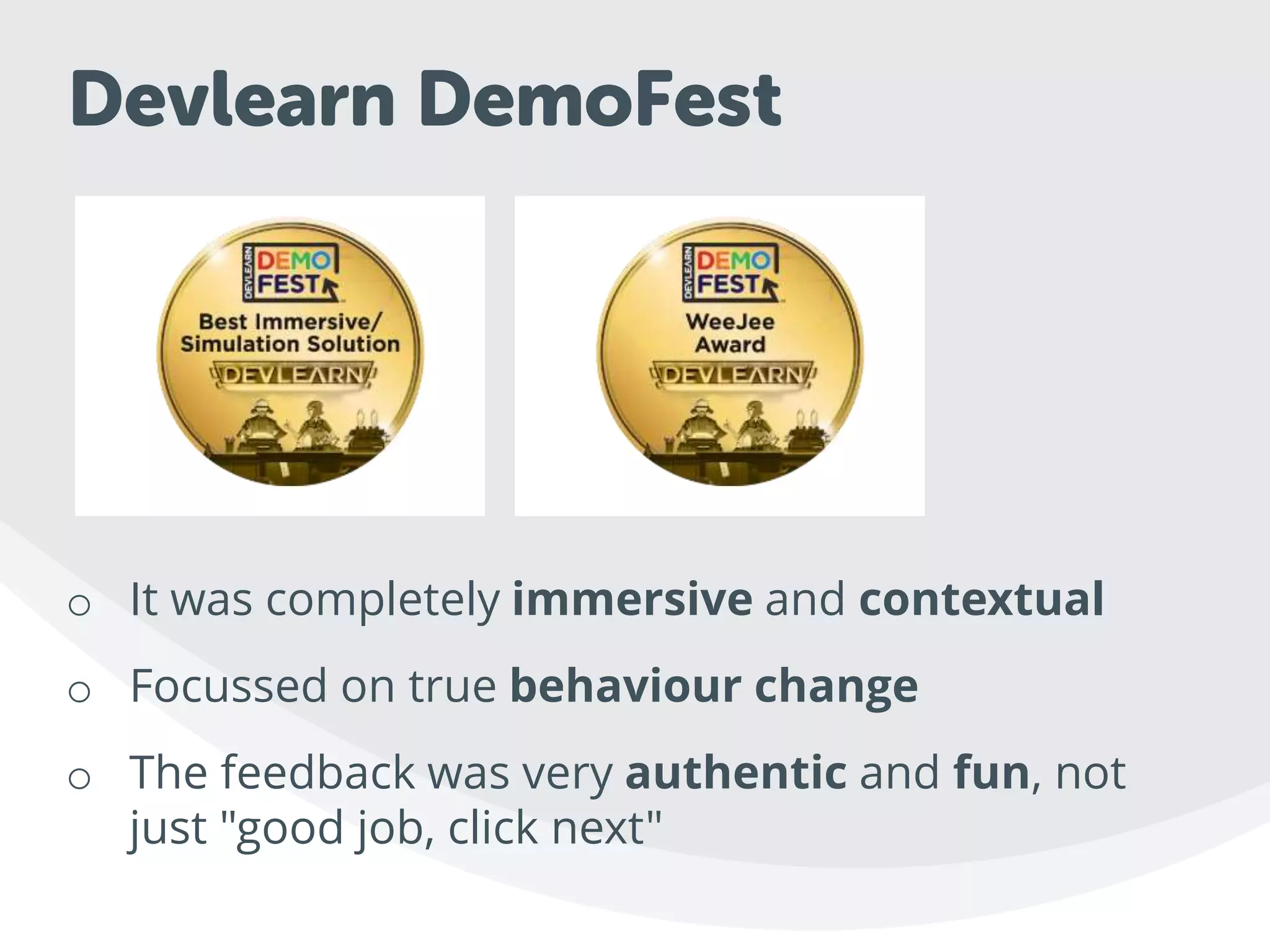 Devlearn DemoFest
o It was completely immersive and contextual
o Focussed on true behaviour change
o The feedback was very authentic and fun, not
just "good job, click next"
 