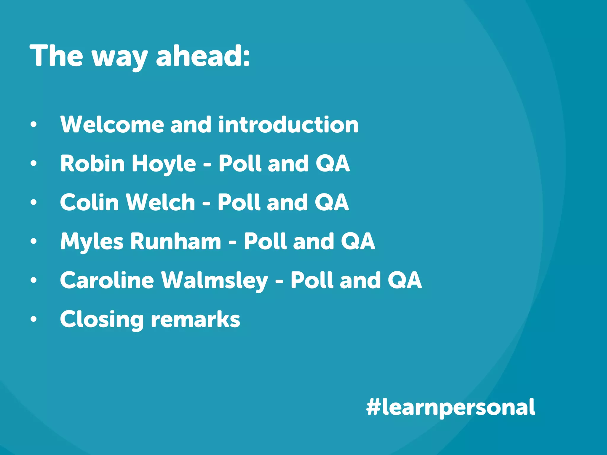 The way ahead:
• Welcome and introduction
• Robin Hoyle - Poll and QA
• Colin Welch - Poll and QA
• Myles Runham - Poll and QA
• Caroline Walmsley - Poll and QA
• Closing remarks
#learnpersonal
 