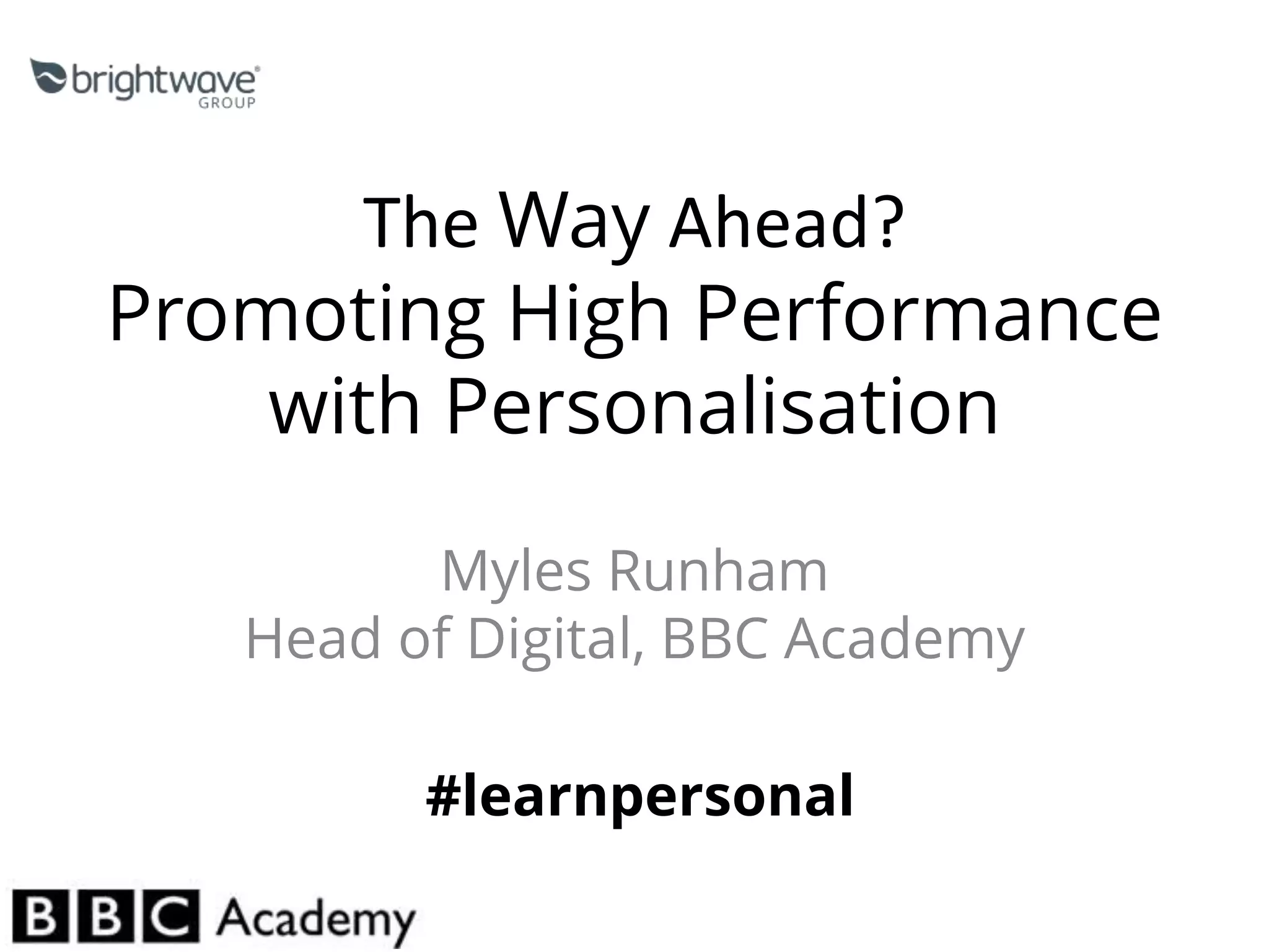 The Way Ahead?
Promoting High Performance
with Personalisation
Myles Runham
Head of Digital, BBC Academy
#learnpersonal
 