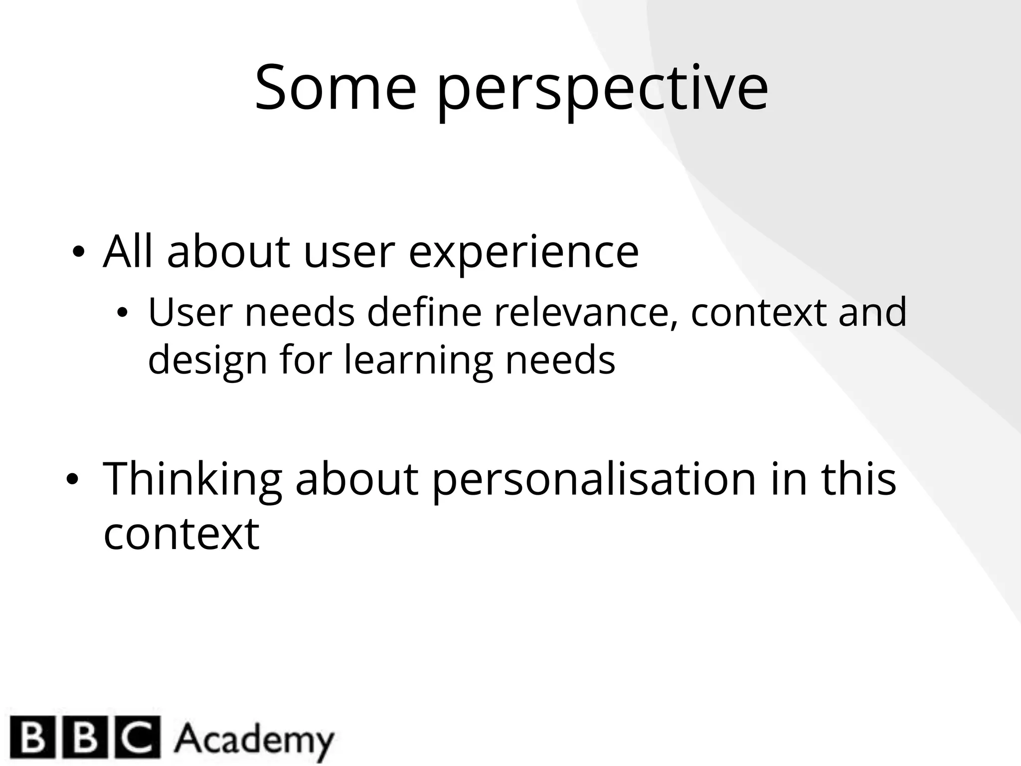 Breaker
slide
Some perspective
• All about user experience
• User needs define relevance, context and
design for learning needs
• Thinking about personalisation in this
context
 