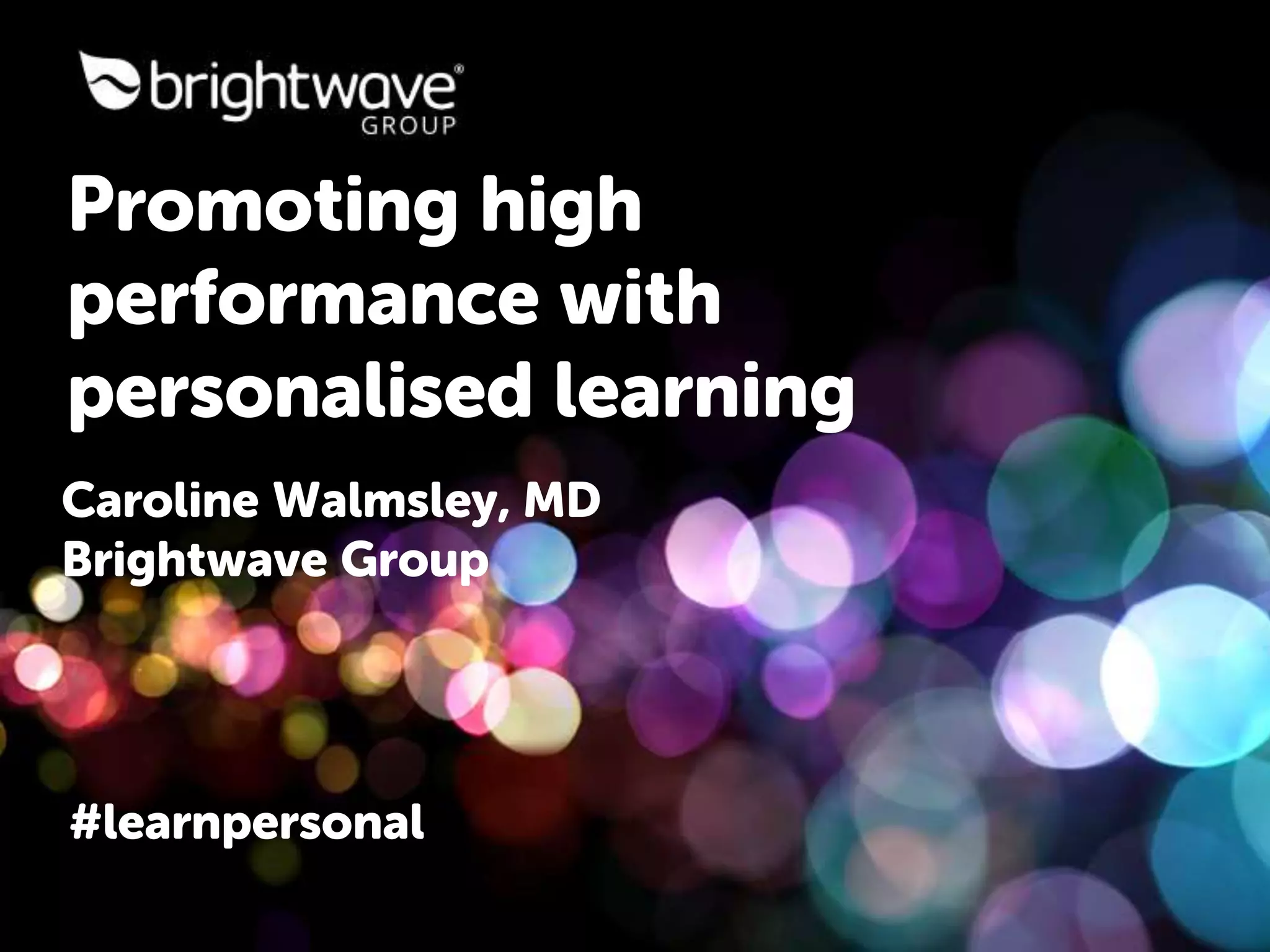 #learnpersonal
Promoting high
performance with
personalised learning
Caroline Walmsley, MD
Brightwave Group
 