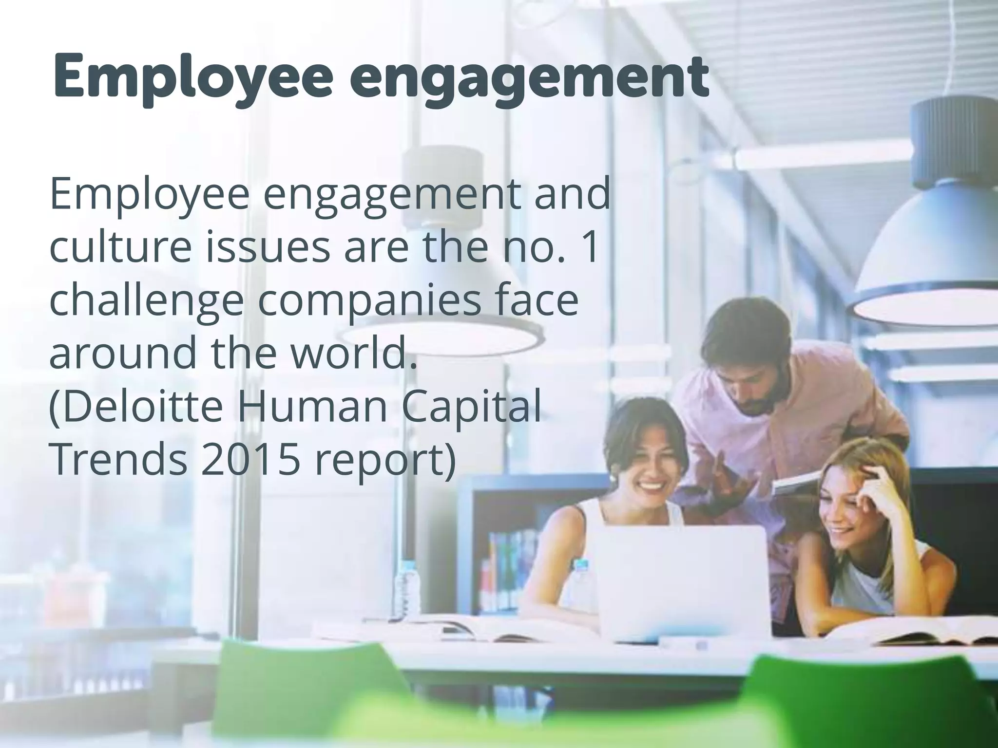 Employee engagement
Employee engagement and
culture issues are the no. 1
challenge companies face
around the world.
(Deloitte Human Capital
Trends 2015 report)
 