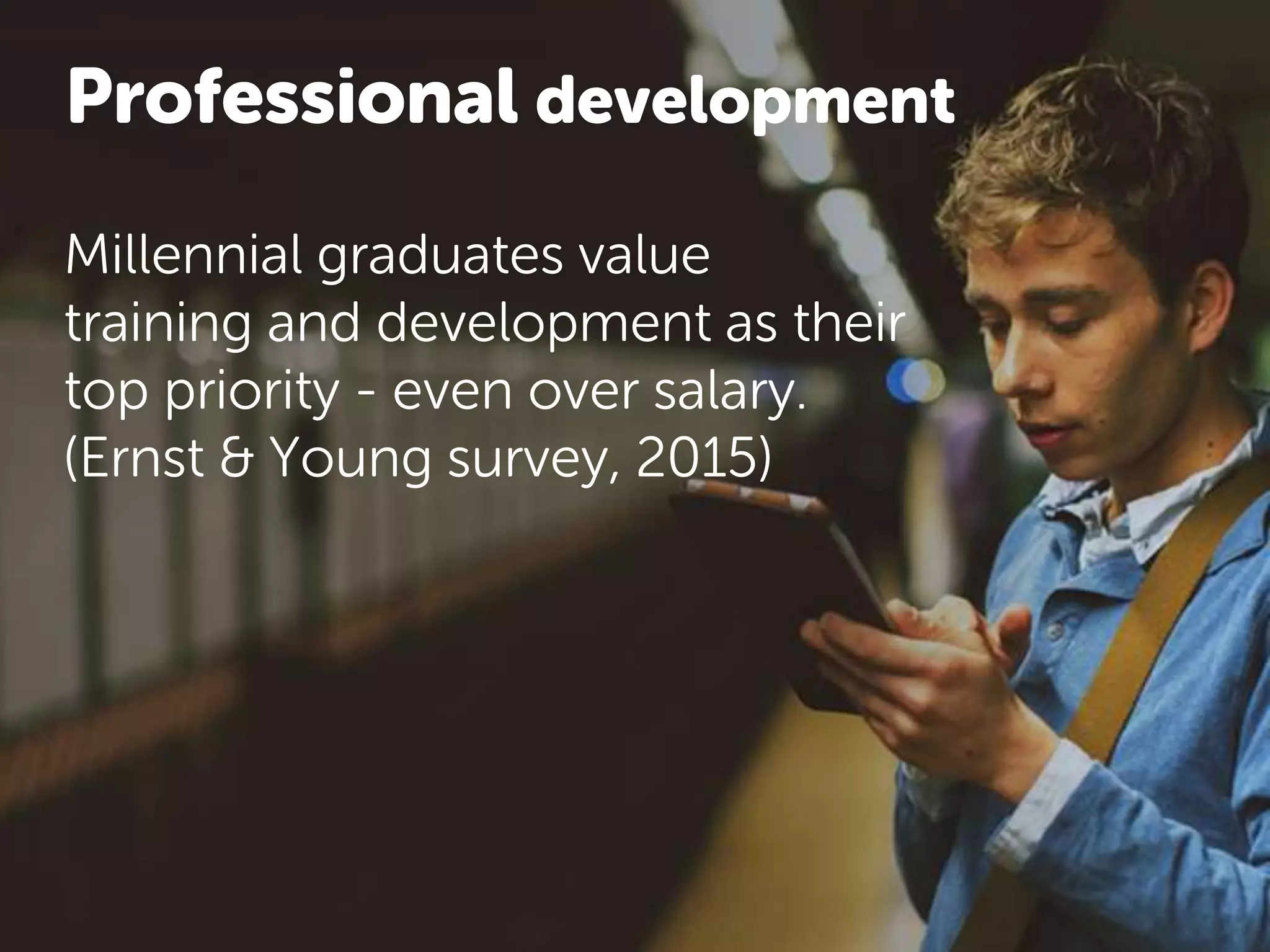 Professional development
Millennial graduates value
training and development as their
top priority - even over salary.
(Ernst & Young survey, 2015)
 