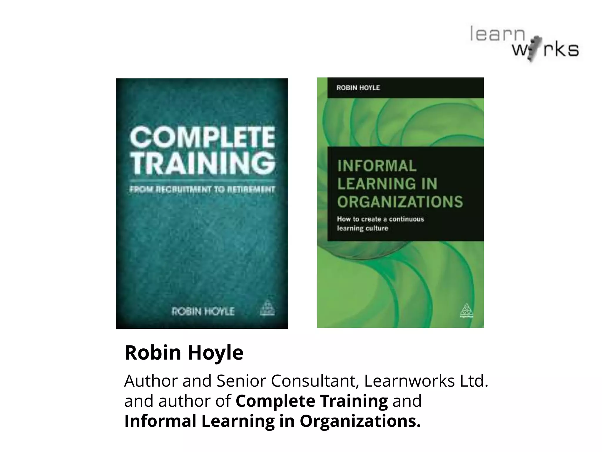 Robin Hoyle
Author and Senior Consultant, Learnworks Ltd.
and author of Complete Training and
Informal Learning in Organizations.
 