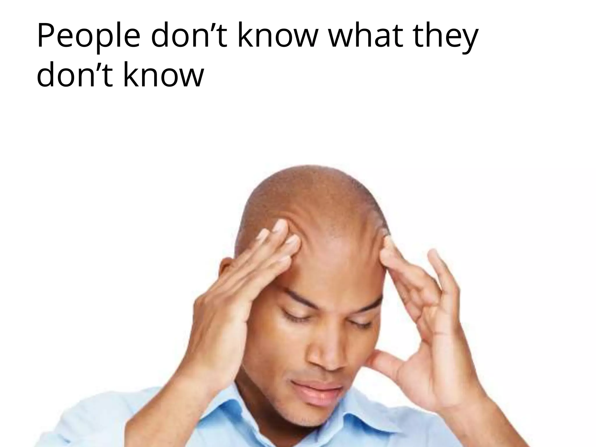 People don’t know what they
don’t know
 