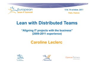 Copyright © Institut Lean France 2011




Lean with Distributed Teams
  “Aligning IT projects with the business”
          (2009-2011 experience)


         Caroline Leclerc
 