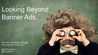 Looking Beyond
Banner Ads.
AAN Digital: Monetize My Digital
Beyond Banner Ads
AAN 2014: Monetize My Digital
Presented by: Caroline Li
@TheCarolineLi
@SnapSkout

Presented by:
Caroline Li
@TheCarolineLI

 