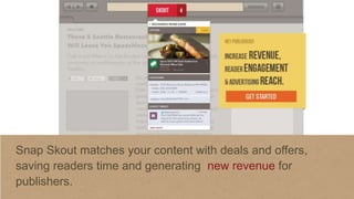 Snap Skout matches your content with deals and offers,
saving readers time and generating new revenue for
publishers.

 