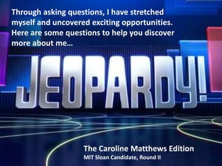 The Caroline Matthews Edition
MIT Sloan Candidate, Round II
Through asking questions, I have stretched
myself and uncovered exciting opportunities.
Here are some questions to help you discover
more about me…
 
