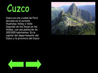 Cuzco Cusco es una ciudad de Perú ubicada en el sureste Huatanay Valley o Valle Sagrado de los Incas en los Andes, con una población de 300.000 habitantes. Es la capital del departamento del Cusco y la provincia del Cusco   