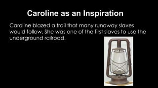 Caroline as an Inspiration
Caroline blazed a trail that many runaway slaves
would follow. She was one of the first slaves to use the
underground railroad.
 